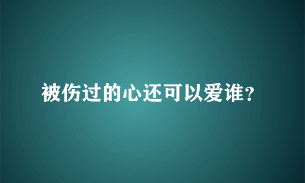 被伤过的心还可以爱谁？