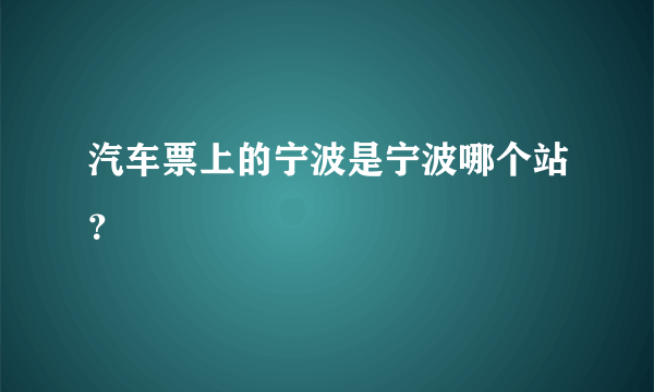 汽车票上的宁波是宁波哪个站？