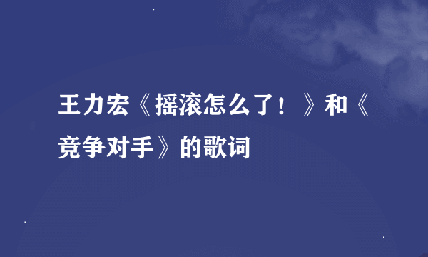 王力宏《摇滚怎么了！》和《竞争对手》的歌词