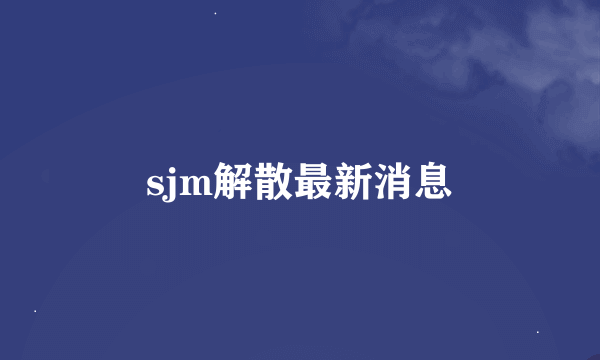 sjm解散最新消息