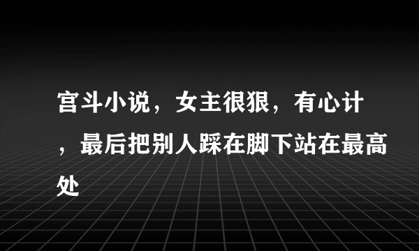 宫斗小说，女主很狠，有心计，最后把别人踩在脚下站在最高处