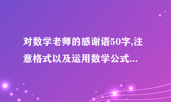 对数学老师的感谢语50字,注意格式以及运用数学公式和概念？