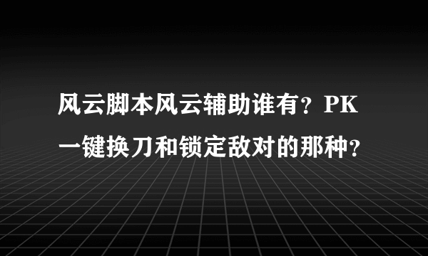 风云脚本风云辅助谁有？PK一键换刀和锁定敌对的那种？