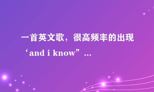 一首英文歌，很高频率的出现‘and i know” 男生的歌，求歌名