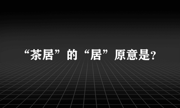 “茶居”的“居”原意是？