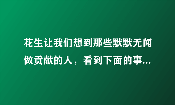 花生让我们想到那些默默无闻做贡献的人，看到下面的事物，你会想到哪些人，选择其中一个，试着写一段话？