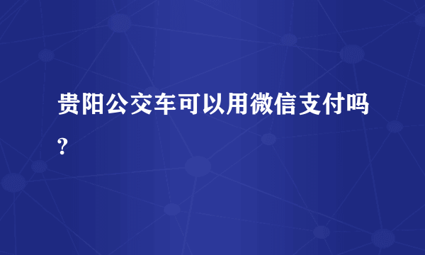 贵阳公交车可以用微信支付吗?