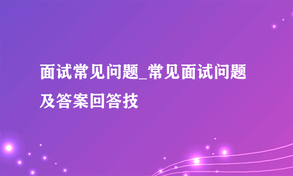 面试常见问题_常见面试问题及答案回答技