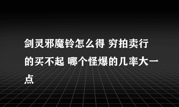 剑灵邪魔铃怎么得 穷拍卖行的买不起 哪个怪爆的几率大一点