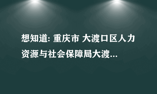 想知道: 重庆市 大渡口区人力资源与社会保障局大渡口区人力资源与社会保障局 在哪