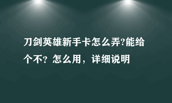 刀剑英雄新手卡怎么弄?能给个不？怎么用，详细说明