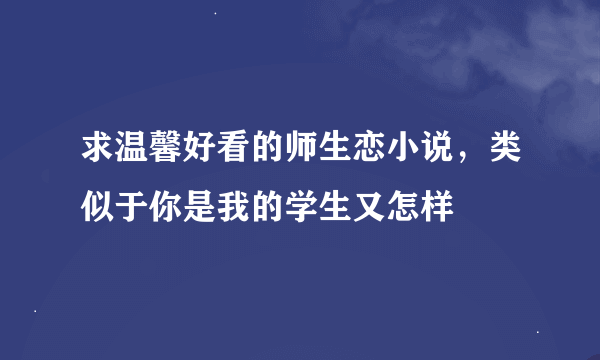 求温馨好看的师生恋小说，类似于你是我的学生又怎样