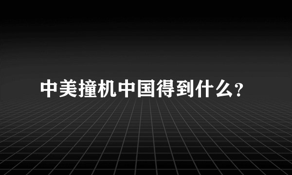 中美撞机中国得到什么？