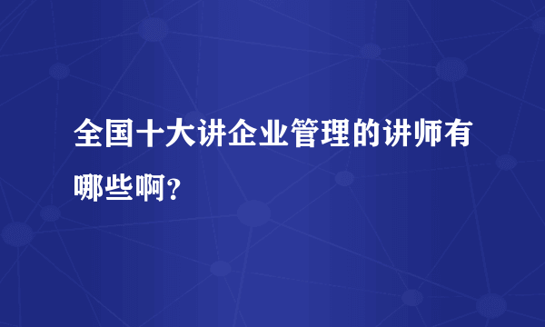 全国十大讲企业管理的讲师有哪些啊？