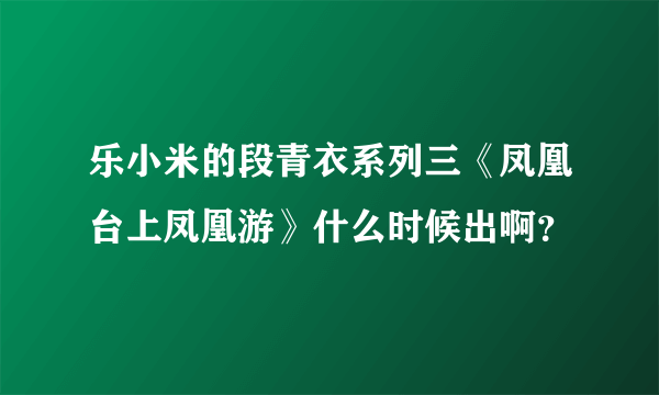 乐小米的段青衣系列三《凤凰台上凤凰游》什么时候出啊？