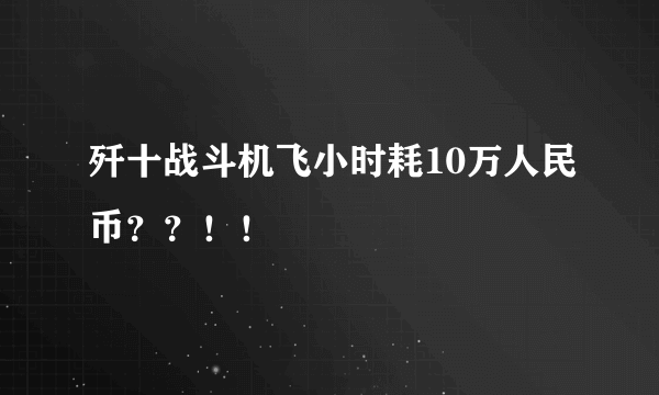 歼十战斗机飞小时耗10万人民币？？！！