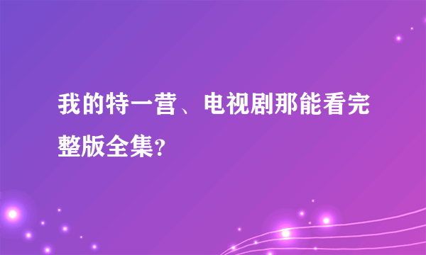 我的特一营、电视剧那能看完整版全集？