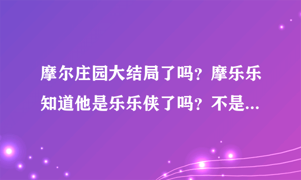 摩尔庄园大结局了吗？摩乐乐知道他是乐乐侠了吗？不是第52集吧