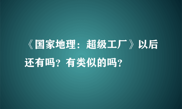 《国家地理：超级工厂》以后还有吗？有类似的吗？