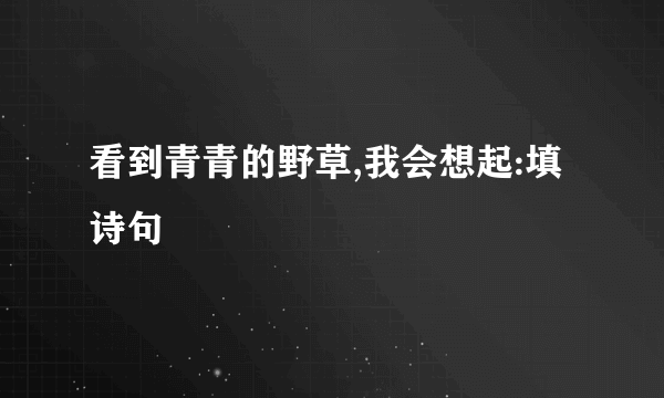 看到青青的野草,我会想起:填诗句