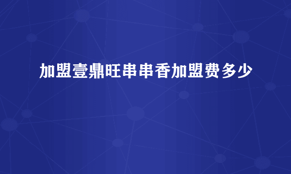 加盟壹鼎旺串串香加盟费多少