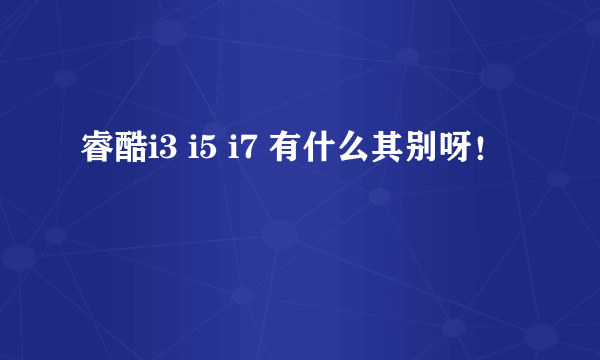 睿酷i3 i5 i7 有什么其别呀！