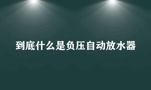 到底什么是负压自动放水器