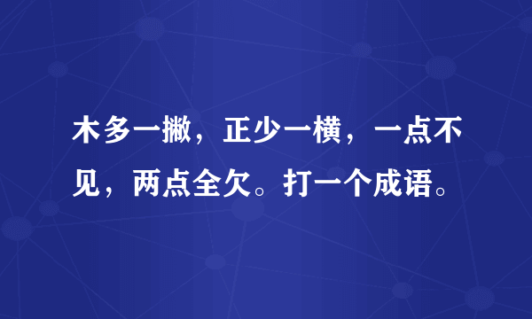 木多一撇，正少一横，一点不见，两点全欠。打一个成语。