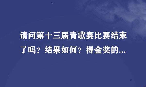 请问第十三届青歌赛比赛结束了吗？结果如何？得金奖的都是谁啊？