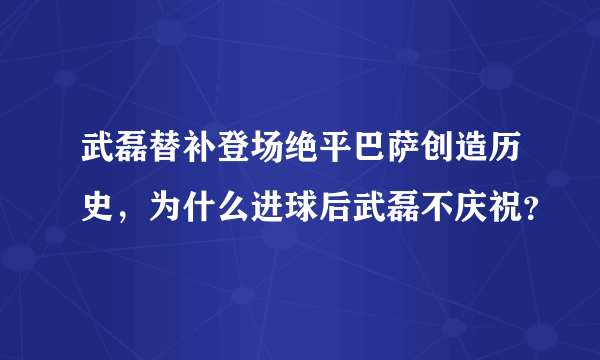 武磊替补登场绝平巴萨创造历史，为什么进球后武磊不庆祝？