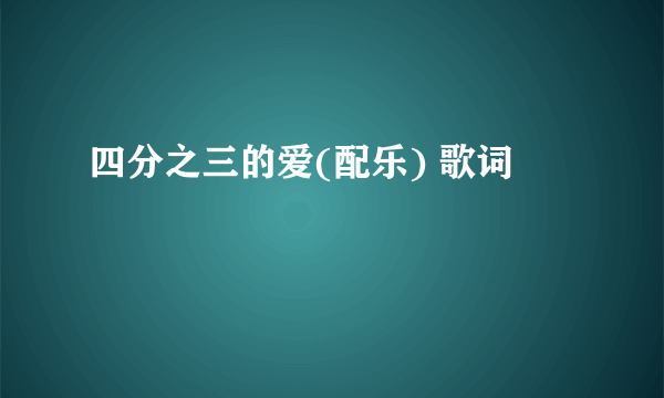 四分之三的爱(配乐) 歌词