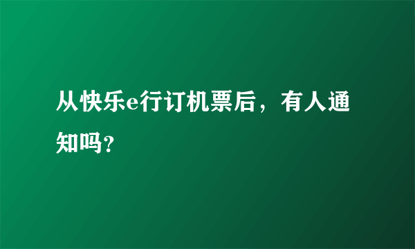 从快乐e行订机票后，有人通知吗？