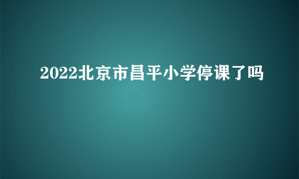 2022北京市昌平小学停课了吗