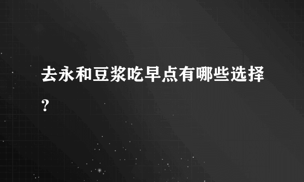 去永和豆浆吃早点有哪些选择？