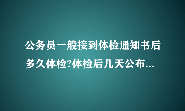 公务员一般接到体检通知书后多久体检?体检后几天公布结果呢?