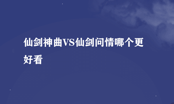 仙剑神曲VS仙剑问情哪个更好看