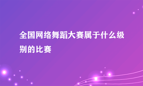 全国网络舞蹈大赛属于什么级别的比赛