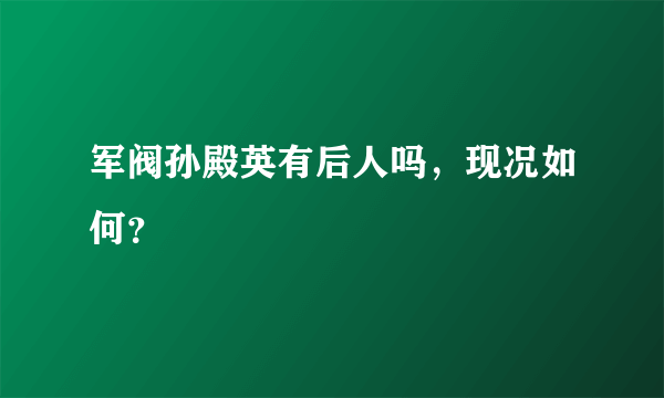 军阀孙殿英有后人吗，现况如何？