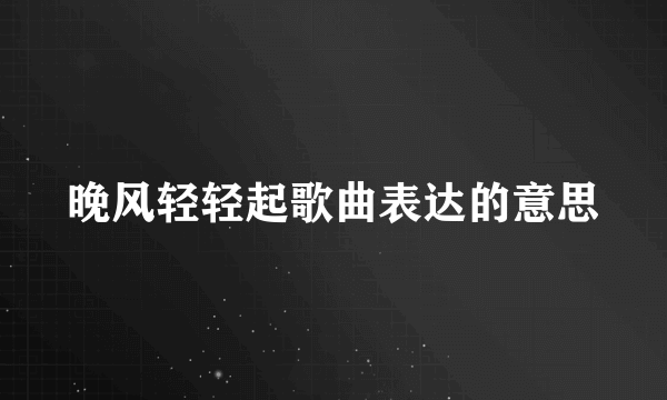 晚风轻轻起歌曲表达的意思