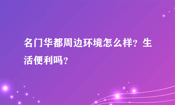 名门华都周边环境怎么样？生活便利吗？