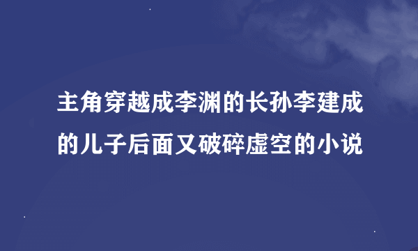 主角穿越成李渊的长孙李建成的儿子后面又破碎虚空的小说