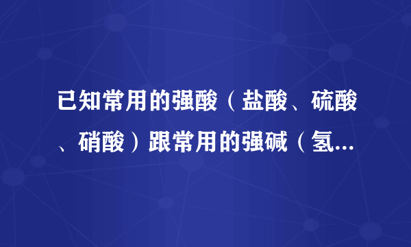已知常用的强酸（盐酸、硫酸、硝酸）跟常用的强碱（氢氧化钠、氢氧化钾）反应生成的盐的水溶液显中性．现