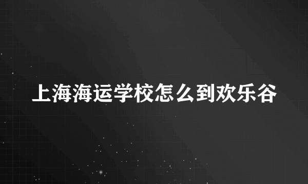 上海海运学校怎么到欢乐谷