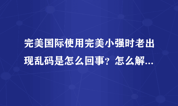 完美国际使用完美小强时老出现乱码是怎么回事？怎么解决谁知道告诉下谢谢了