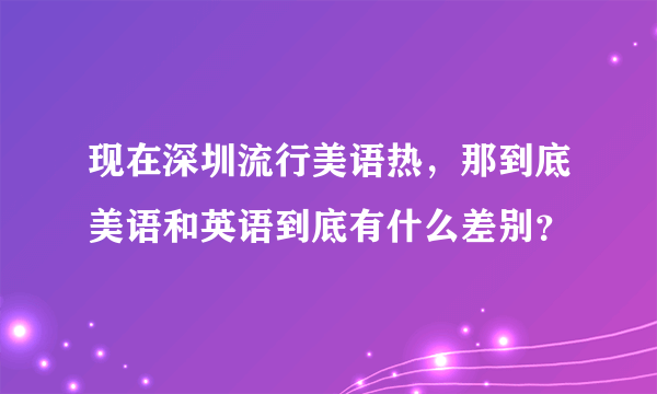 现在深圳流行美语热，那到底美语和英语到底有什么差别？