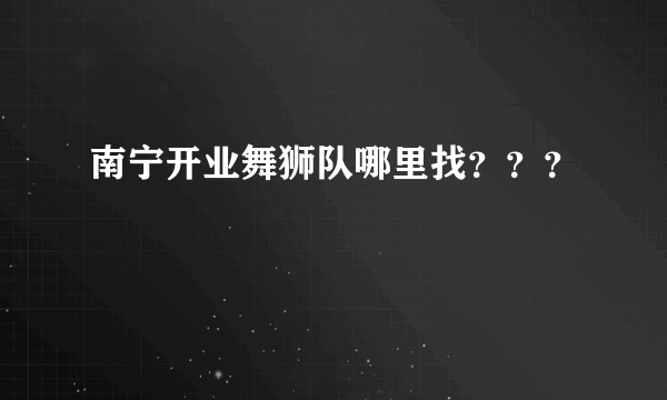 南宁开业舞狮队哪里找？？？