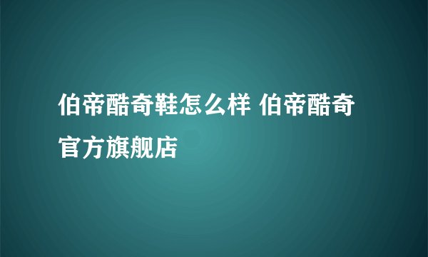 伯帝酷奇鞋怎么样 伯帝酷奇官方旗舰店