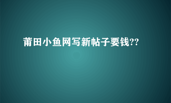 莆田小鱼网写新帖子要钱??