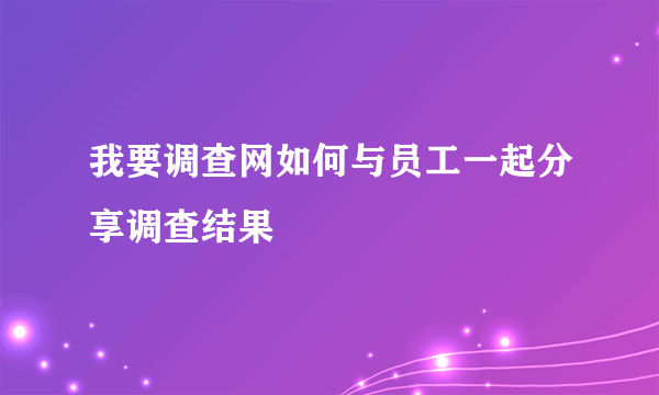 我要调查网如何与员工一起分享调查结果