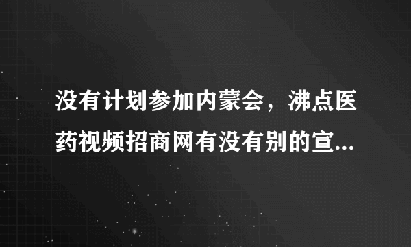 没有计划参加内蒙会，沸点医药视频招商网有没有别的宣传方式？